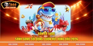 Bắn Cá S666 – Sảnh Game Sôi Động, Cuốn Hút Hàng Đầu 2026