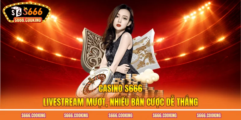 Casino S666 - Livestream Mượt, Nhiều Bàn Cược Dễ Thắng