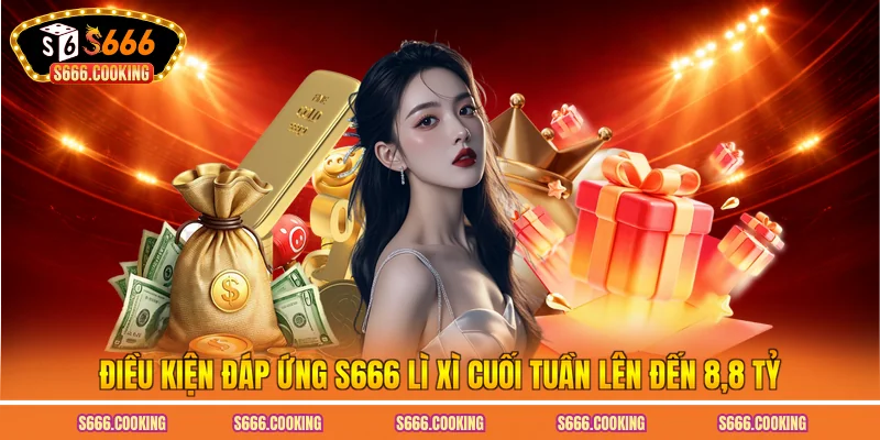 Điều kiện đáp ứng S666 lì xì cuối tuần lên đến 8.8 tỷ