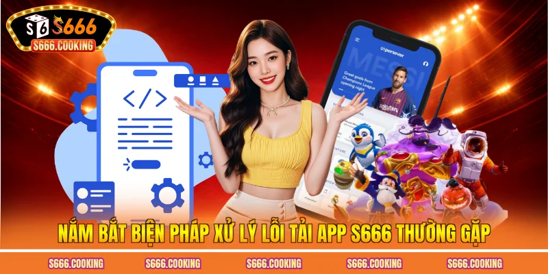 Nắm bắt biện pháp xử lý lỗi tải app S666 thường gặp