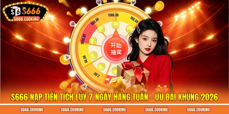 S666 Nạp Tiền Tích Lũy 7 Ngày Hàng Tuần - Ưu Đãi Khủng 2026
