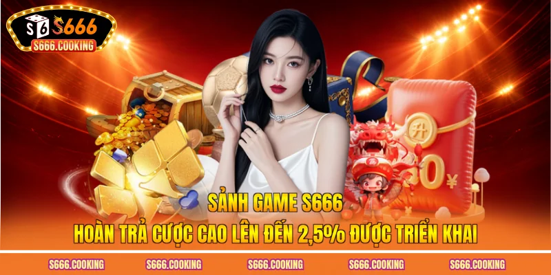 Sảnh game S666 hoàn trả cược cao lên đến 2,5% được triển khai